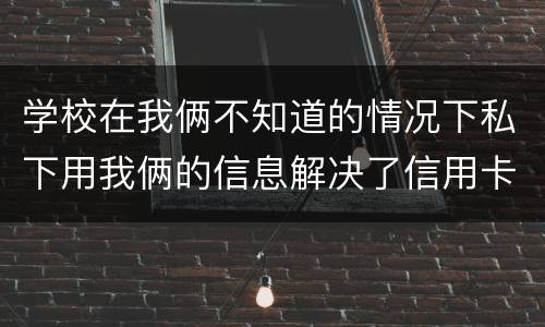 学校在我俩不知道的情况下私下用我俩的信息解决了信用卡，学校这样违法吗