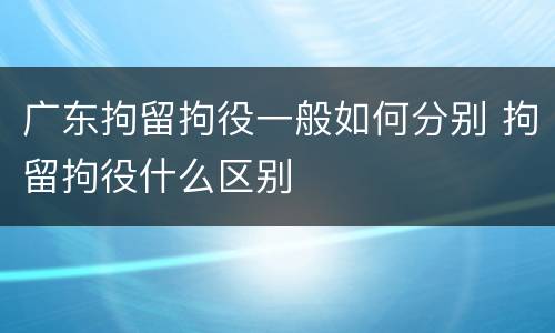 广东拘留拘役一般如何分别 拘留拘役什么区别