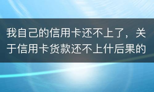 我自己的信用卡还不上了，关于信用卡货款还不上什后果的啊