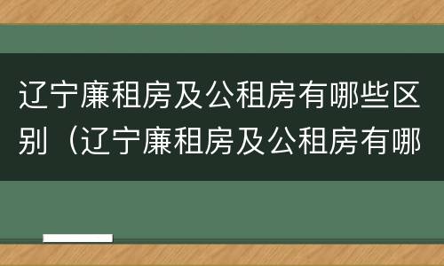 辽宁廉租房及公租房有哪些区别（辽宁廉租房及公租房有哪些区别图片）