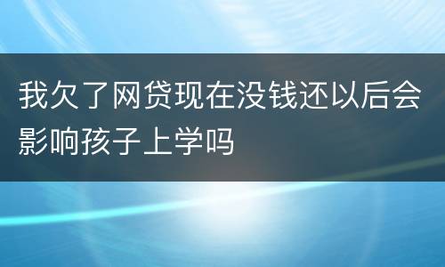 我欠了网贷现在没钱还以后会影响孩子上学吗