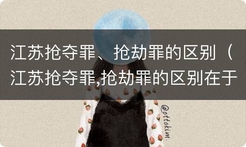 江苏抢夺罪、抢劫罪的区别（江苏抢夺罪,抢劫罪的区别在于）