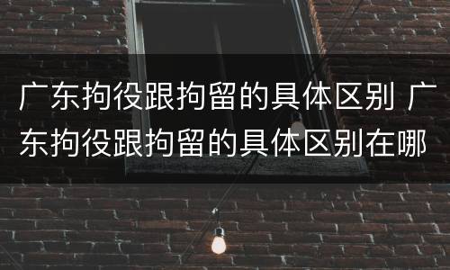 广东拘役跟拘留的具体区别 广东拘役跟拘留的具体区别在哪