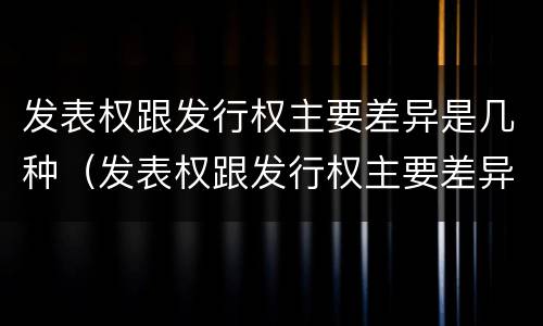 发表权跟发行权主要差异是几种（发表权跟发行权主要差异是几种形式）