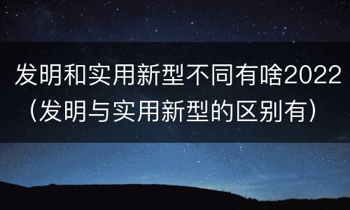 发明和实用新型不同有啥2022（发明与实用新型的区别有）