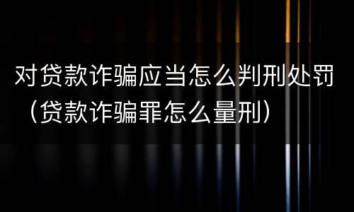 对贷款诈骗应当怎么判刑处罚（贷款诈骗罪怎么量刑）