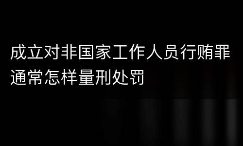 成立对非国家工作人员行贿罪通常怎样量刑处罚