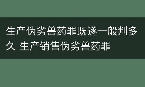 生产伪劣兽药罪既遂一般判多久 生产销售伪劣兽药罪