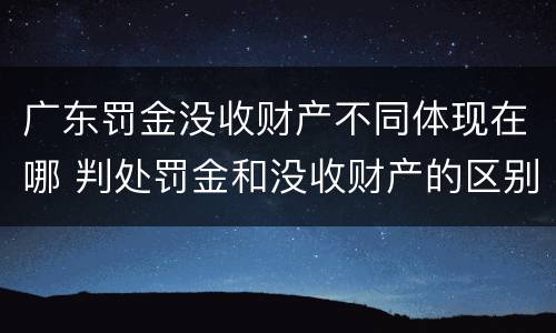 广东罚金没收财产不同体现在哪 判处罚金和没收财产的区别