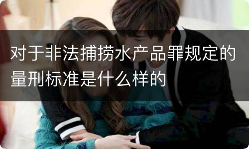 对于非法捕捞水产品罪规定的量刑标准是什么样的