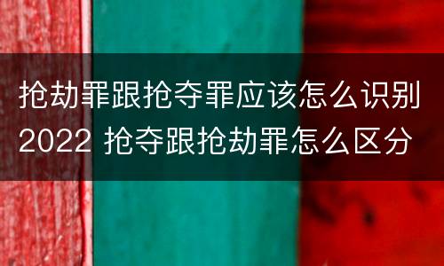 抢劫罪跟抢夺罪应该怎么识别2022 抢夺跟抢劫罪怎么区分