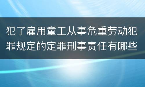 犯了雇用童工从事危重劳动犯罪规定的定罪刑事责任有哪些