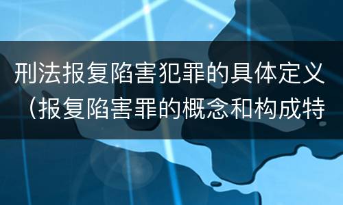 刑法报复陷害犯罪的具体定义（报复陷害罪的概念和构成特征）