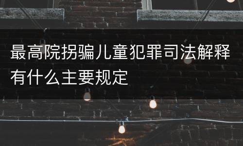 最高院拐骗儿童犯罪司法解释有什么主要规定