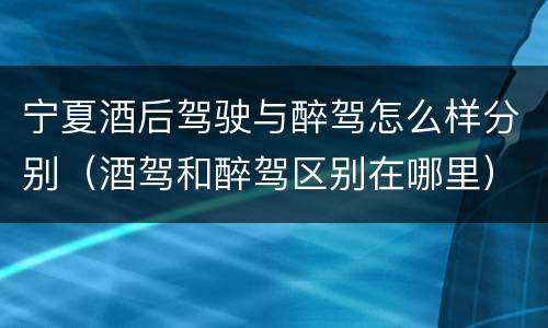 宁夏酒后驾驶与醉驾怎么样分别（酒驾和醉驾区别在哪里）