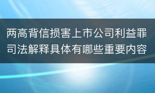 两高背信损害上市公司利益罪司法解释具体有哪些重要内容