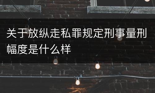 关于放纵走私罪规定刑事量刑幅度是什么样