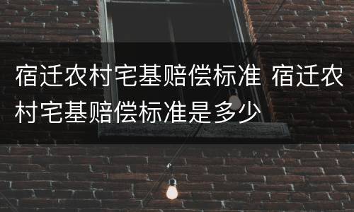 宿迁农村宅基赔偿标准 宿迁农村宅基赔偿标准是多少