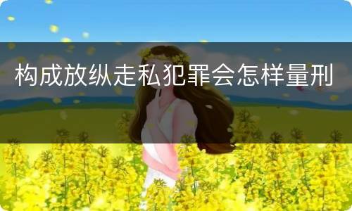 构成放纵走私犯罪会怎样量刑