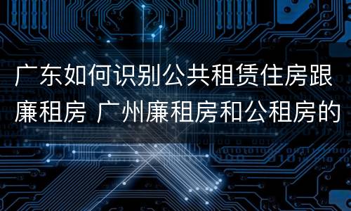 广东如何识别公共租赁住房跟廉租房 广州廉租房和公租房的区别
