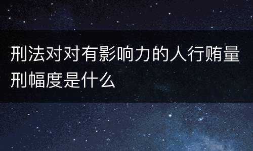 刑法对对有影响力的人行贿量刑幅度是什么