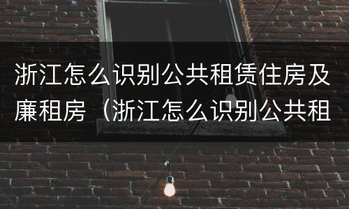 浙江怎么识别公共租赁住房及廉租房（浙江怎么识别公共租赁住房及廉租房的真假）