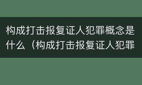 构成打击报复证人犯罪概念是什么（构成打击报复证人犯罪概念是什么）
