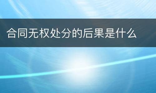 合同无权处分的后果是什么