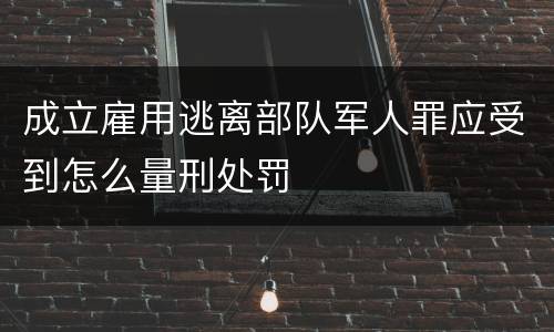 成立雇用逃离部队军人罪应受到怎么量刑处罚