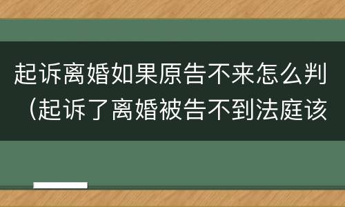 起诉离婚如果原告不来怎么判（起诉了离婚被告不到法庭该怎么判）