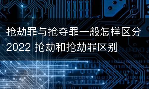 抢劫罪与抢夺罪一般怎样区分2022 抢劫和抢劫罪区别