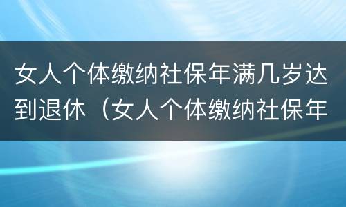女人个体缴纳社保年满几岁达到退休（女人个体缴纳社保年满几岁达到退休金）