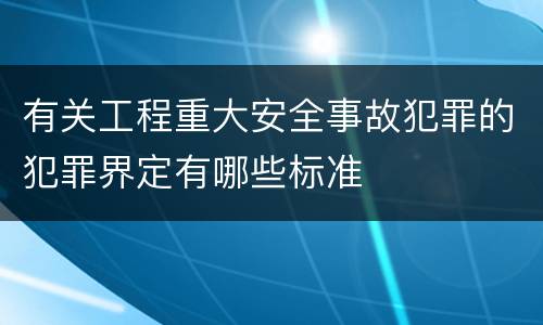 有关工程重大安全事故犯罪的犯罪界定有哪些标准