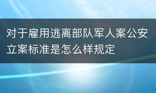 对于雇用逃离部队军人案公安立案标准是怎么样规定