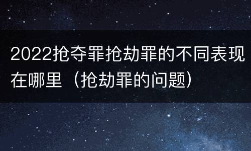 2022抢夺罪抢劫罪的不同表现在哪里（抢劫罪的问题）