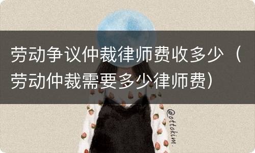 劳动争议仲裁律师费收多少（劳动仲裁需要多少律师费）