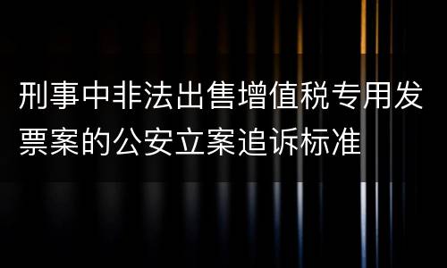 刑事中非法出售增值税专用发票案的公安立案追诉标准