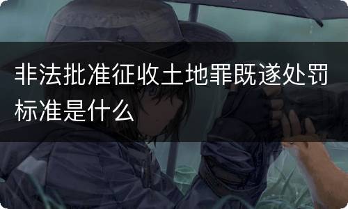 非法批准征收土地罪既遂处罚标准是什么