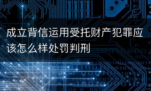 成立背信运用受托财产犯罪应该怎么样处罚判刑