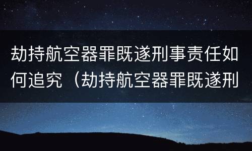 劫持航空器罪既遂刑事责任如何追究（劫持航空器罪既遂刑事责任如何追究）