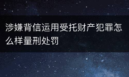 涉嫌背信运用受托财产犯罪怎么样量刑处罚