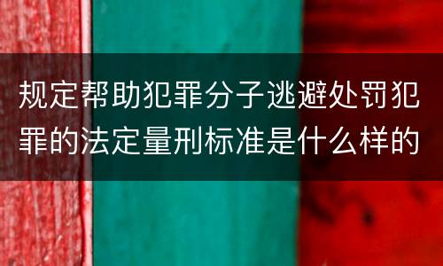 规定帮助犯罪分子逃避处罚犯罪的法定量刑标准是什么样的