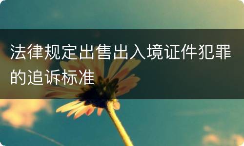 法律规定出售出入境证件犯罪的追诉标准