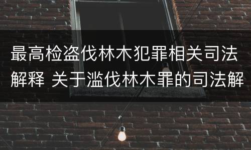 最高检盗伐林木犯罪相关司法解释 关于滥伐林木罪的司法解释