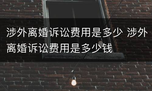 涉外离婚诉讼费用是多少 涉外离婚诉讼费用是多少钱