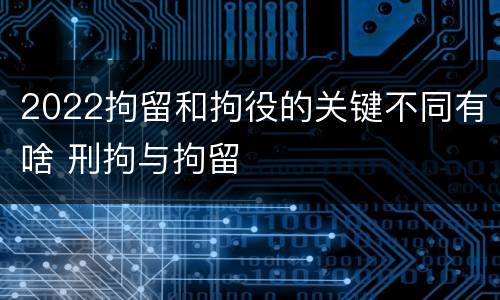 2022拘留和拘役的关键不同有啥 刑拘与拘留