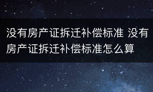 没有房产证拆迁补偿标准 没有房产证拆迁补偿标准怎么算