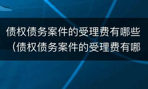 债权债务案件的受理费有哪些（债权债务案件的受理费有哪些规定）