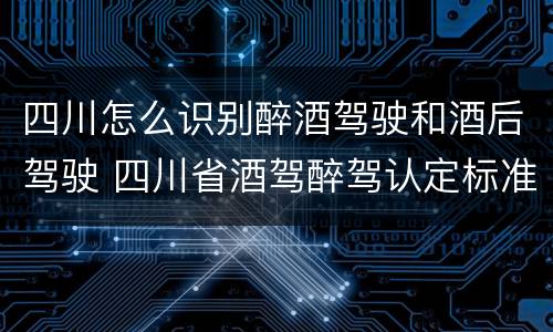 四川怎么识别醉酒驾驶和酒后驾驶 四川省酒驾醉驾认定标准