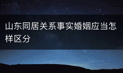 山东同居关系事实婚姻应当怎样区分
